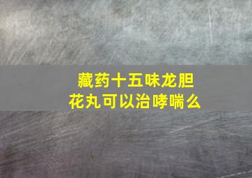 藏药十五味龙胆花丸可以治哮喘么