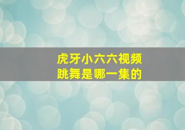 虎牙小六六视频跳舞是哪一集的