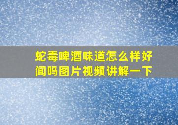 蛇毒啤酒味道怎么样好闻吗图片视频讲解一下