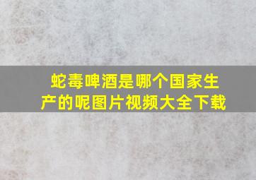 蛇毒啤酒是哪个国家生产的呢图片视频大全下载