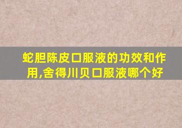 蛇胆陈皮口服液的功效和作用,舍得川贝口服液哪个好