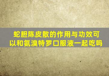 蛇胆陈皮散的作用与功效可以和氨溴特罗口服液一起吃吗