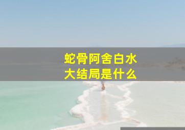 蛇骨阿舍白水大结局是什么