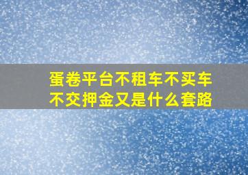 蛋卷平台不租车不买车不交押金又是什么套路