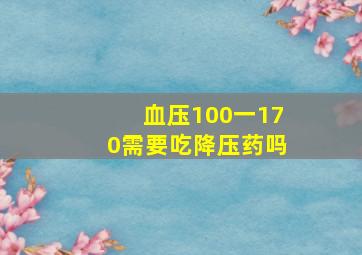 血压100一170需要吃降压药吗