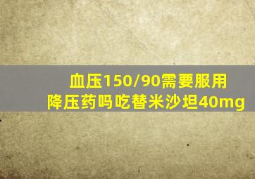 血压150/90需要服用降压药吗吃替米沙坦40mg