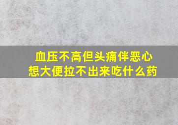 血压不高但头痛伴恶心想大便拉不出来吃什么药