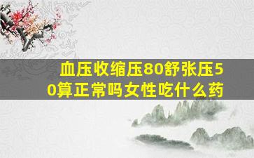 血压收缩压80舒张压50算正常吗女性吃什么药