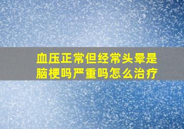 血压正常但经常头晕是脑梗吗严重吗怎么治疗