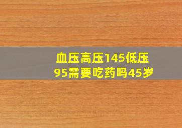 血压高压145低压95需要吃药吗45岁