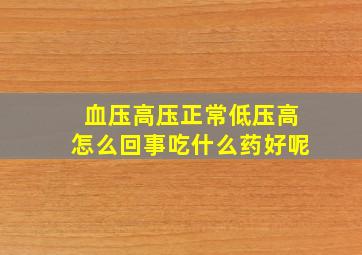 血压高压正常低压高怎么回事吃什么药好呢