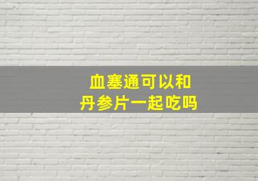 血塞通可以和丹参片一起吃吗