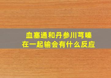 血塞通和丹参川芎嗪在一起输会有什么反应