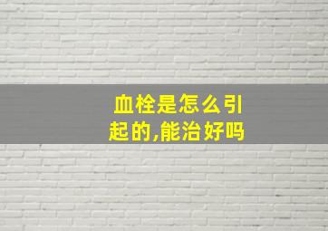 血栓是怎么引起的,能治好吗