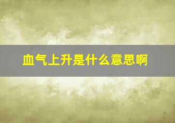 血气上升是什么意思啊