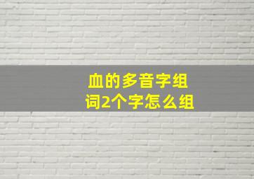 血的多音字组词2个字怎么组