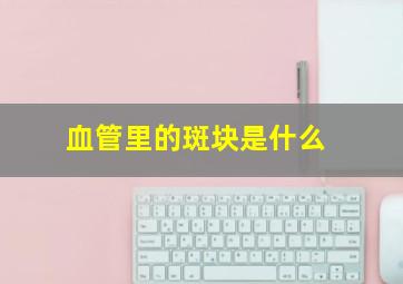 血管里的斑块是什么