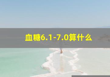 血糖6.1-7.0算什么