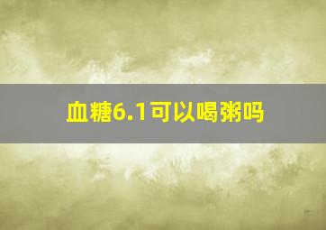 血糖6.1可以喝粥吗