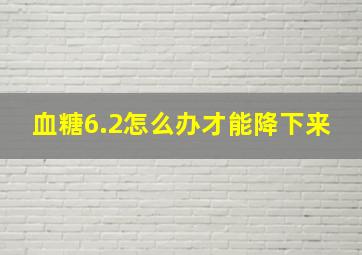 血糖6.2怎么办才能降下来