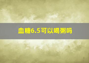 血糖6.5可以喝粥吗