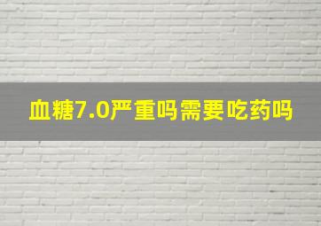 血糖7.0严重吗需要吃药吗