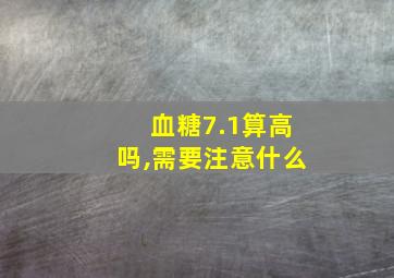 血糖7.1算高吗,需要注意什么