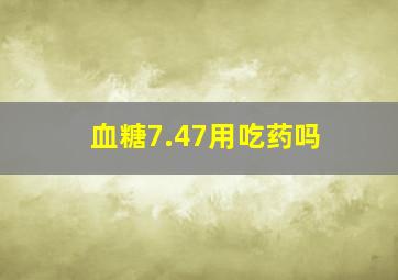 血糖7.47用吃药吗