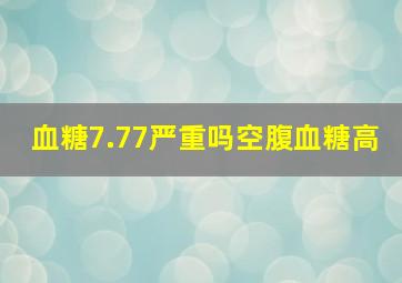 血糖7.77严重吗空腹血糖高