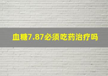 血糖7.87必须吃药治疗吗