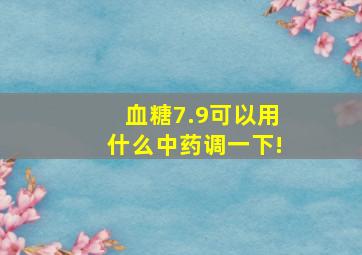 血糖7.9可以用什么中药调一下!