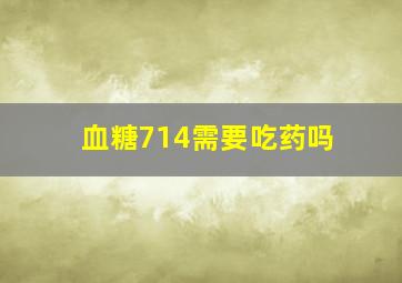 血糖714需要吃药吗