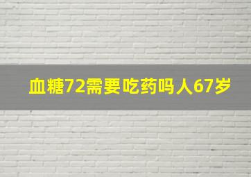 血糖72需要吃药吗人67岁