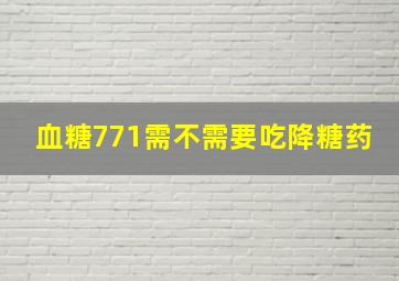 血糖771需不需要吃降糖药