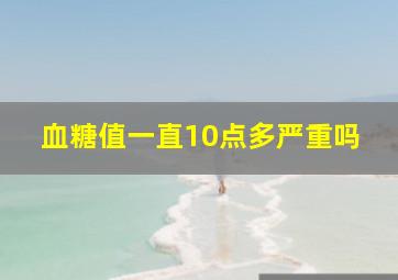 血糖值一直10点多严重吗