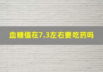 血糖值在7.3左右要吃药吗