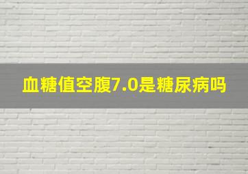 血糖值空腹7.0是糖尿病吗