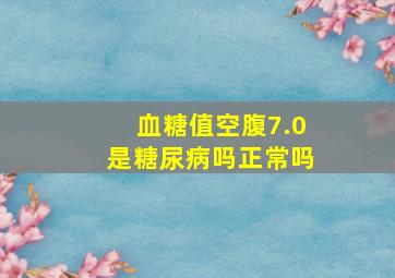 血糖值空腹7.0是糖尿病吗正常吗