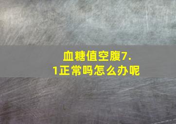 血糖值空腹7.1正常吗怎么办呢