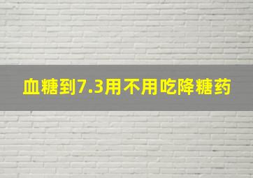 血糖到7.3用不用吃降糖药