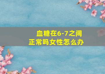 血糖在6-7之间正常吗女性怎么办