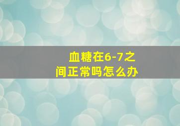 血糖在6-7之间正常吗怎么办