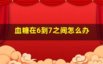 血糖在6到7之间怎么办