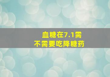 血糖在7.1需不需要吃降糖药