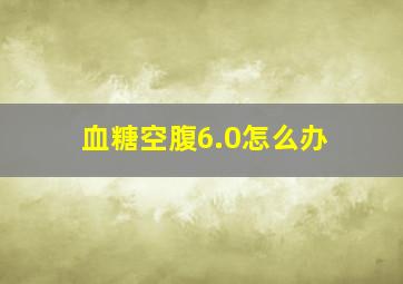 血糖空腹6.0怎么办