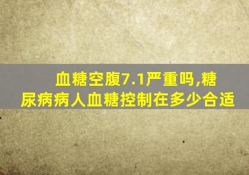 血糖空腹7.1严重吗,糖尿病病人血糖控制在多少合适