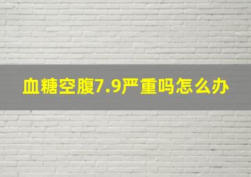 血糖空腹7.9严重吗怎么办