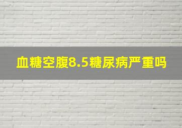 血糖空腹8.5糖尿病严重吗