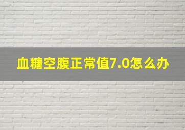 血糖空腹正常值7.0怎么办