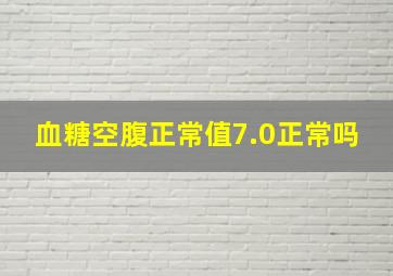 血糖空腹正常值7.0正常吗